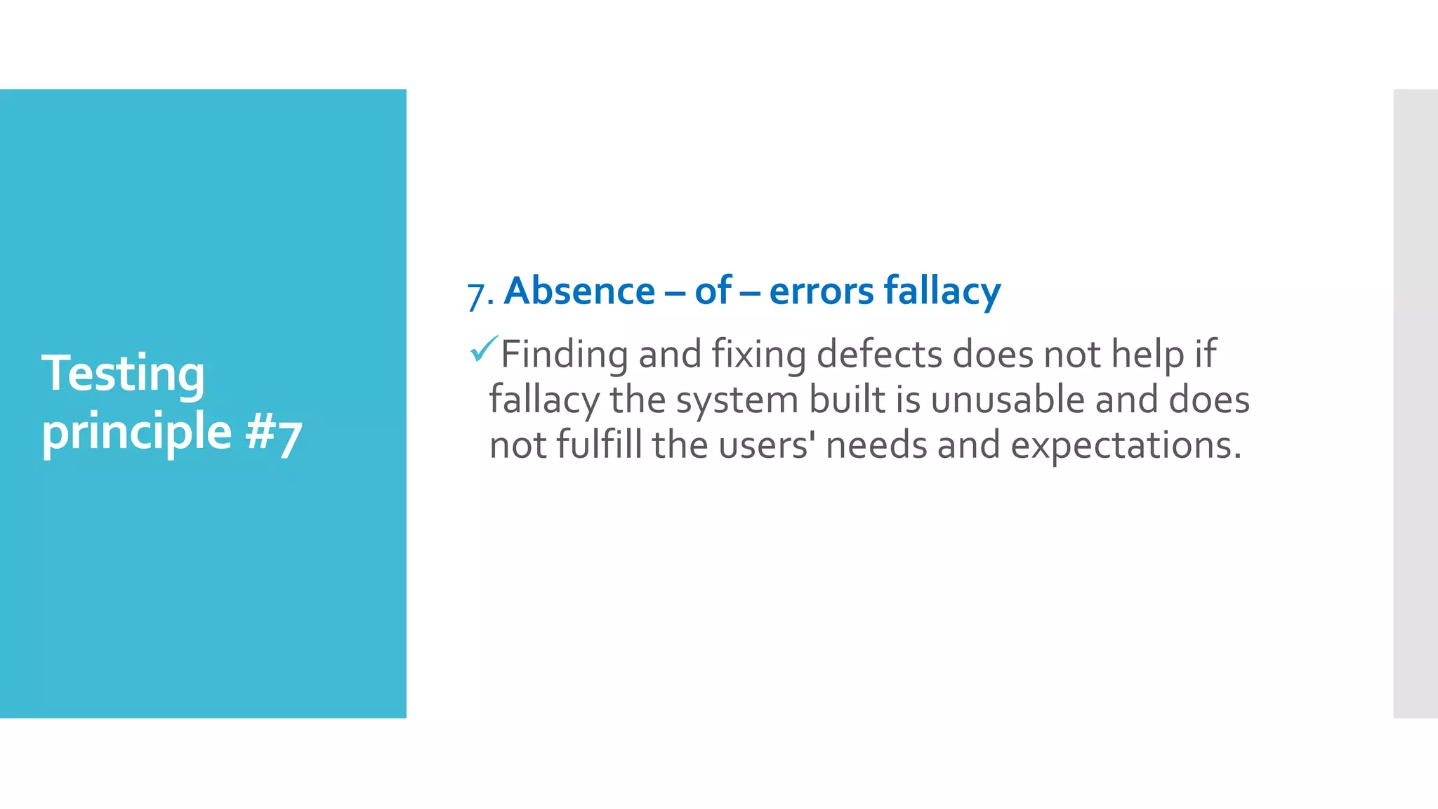 Testing
principle #7
7. Absence – of – errors fallacy
Finding and fixing defects does not help if
fallacy the system built is unusable and does
not fulfill the users' needs and expectations.
 