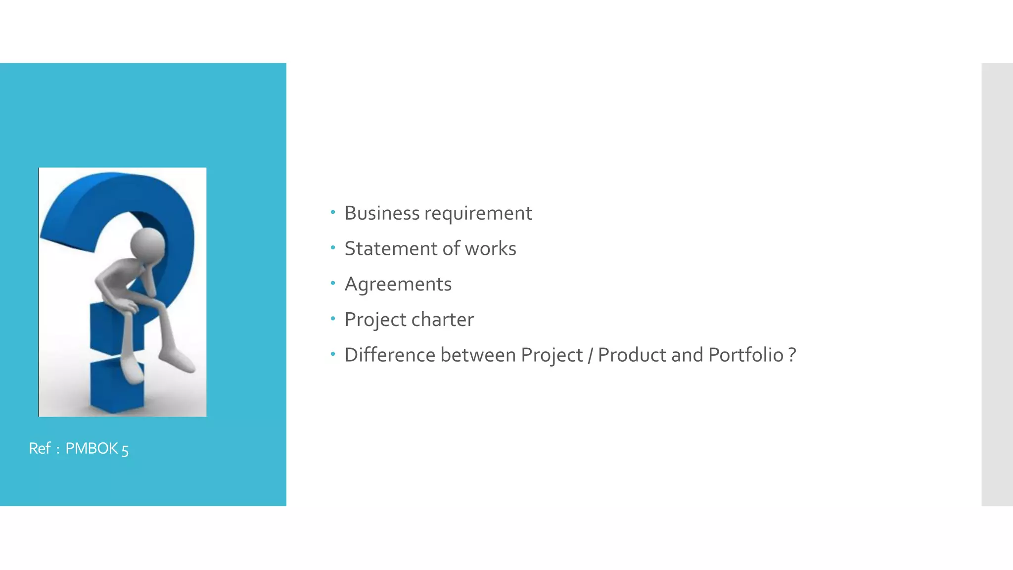Ref : PMBOK5
 Business requirement
 Statement of works
 Agreements
 Project charter
 Difference between Project / Product and Portfolio ?
 