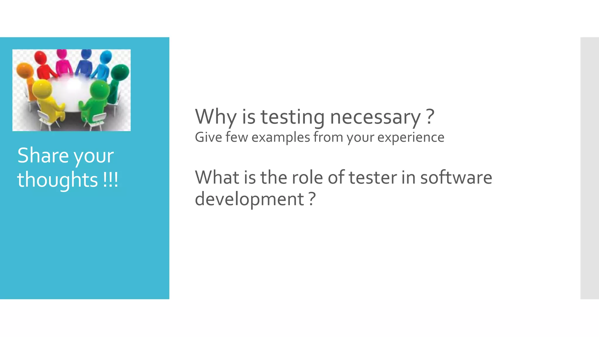 Share your
thoughts !!!
Why is testing necessary ?
Give few examples from your experience
What is the role of tester in software
development ?
 