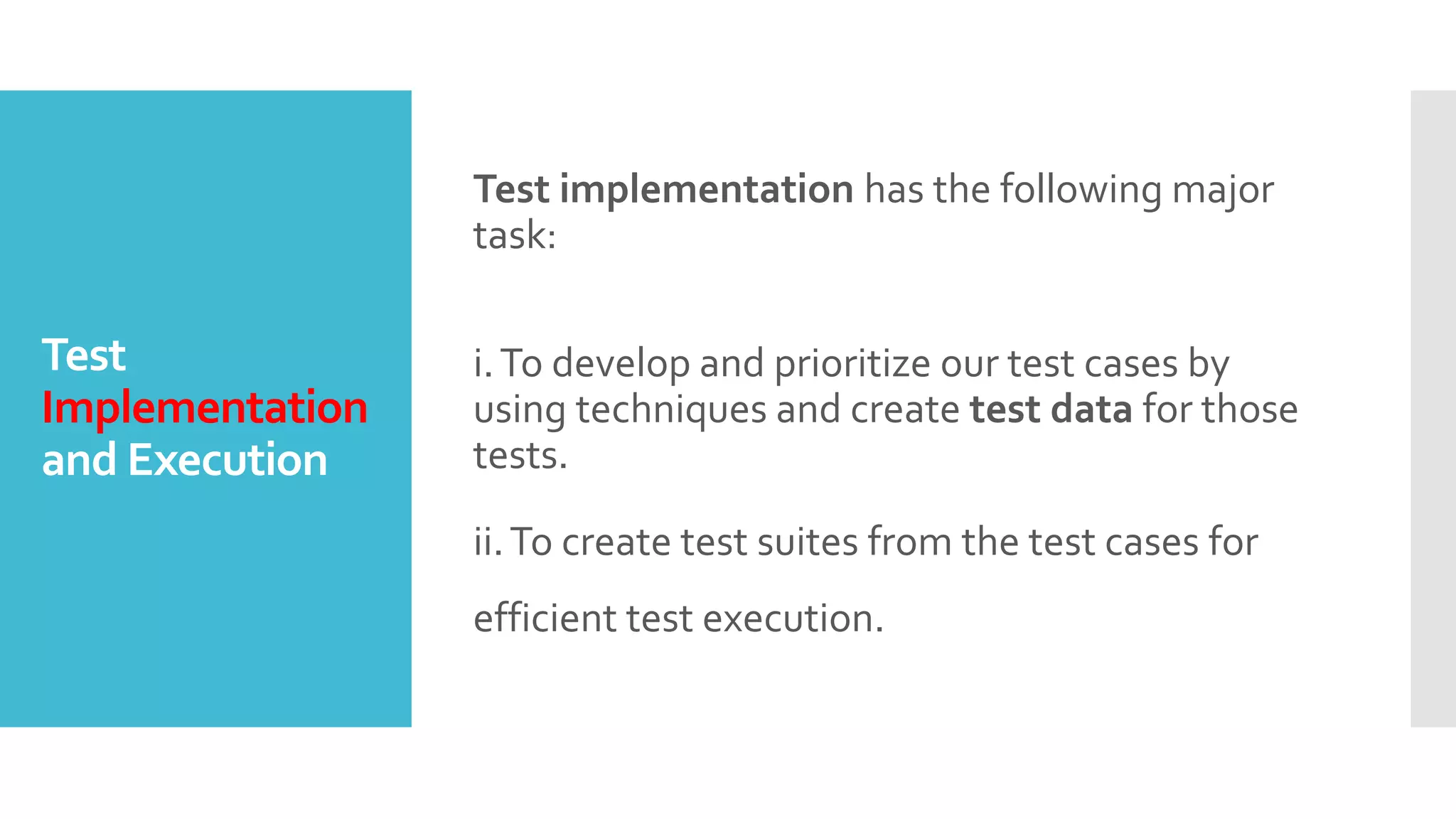 Test
Implementation
and Execution
Test implementation has the following major
task:
i.To develop and prioritize our test cases by
using techniques and create test data for those
tests.
ii.To create test suites from the test cases for
efficient test execution.
 