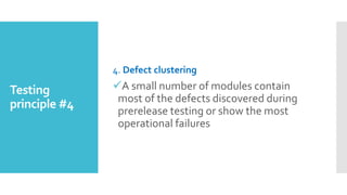 Testing
principle #4
4. Defect clustering
A small number of modules contain
most of the defects discovered during
prerelease testing or show the most
operational failures
 