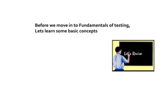 Before we move in to Fundamentals of testing,
Lets learn some basic concepts
 