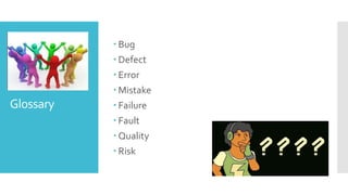 Glossary
 Bug
 Defect
 Error
 Mistake
 Failure
 Fault
 Quality
 Risk
 