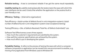 TEST TYPES
 In non-functional testing the quality characteristics of the
component or system is tested.
 Non-functional testing includes:
Non - Functional
Testing.
Testing of software
product
characteristics
Reliability testing Usability testing
Efficiency testing Maintainability testing
Portability testing Baseline testing
Compliance testing Documentation testing
Endurance testing Load testing
Performance testing Compatibility testing
Security testing Scalability testing
Volume testing Stress testing
Recovery testing Internationalization testing and
Localization testing
 