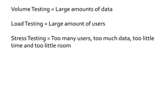 VolumeTesting = Large amounts of data
LoadTesting = Large amount of users
StressTesting =Too many users, too much data, too little
time and too little room
 