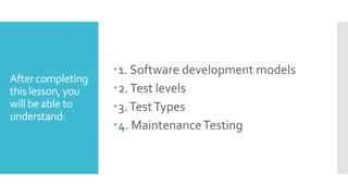 After completing
this lesson, you
will be able to
understand:
1. Software development models
2.Test levels
3.TestTypes
4. MaintenanceTesting
 