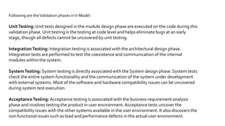 Software
Development
Model –
V model
 TheV - model is SDLC model where execution of processes
happens in a sequential manner inV-shape. It is also known as
Verification andValidation model.
The corresponding testing phase of the development phase is planned in parallel.
 