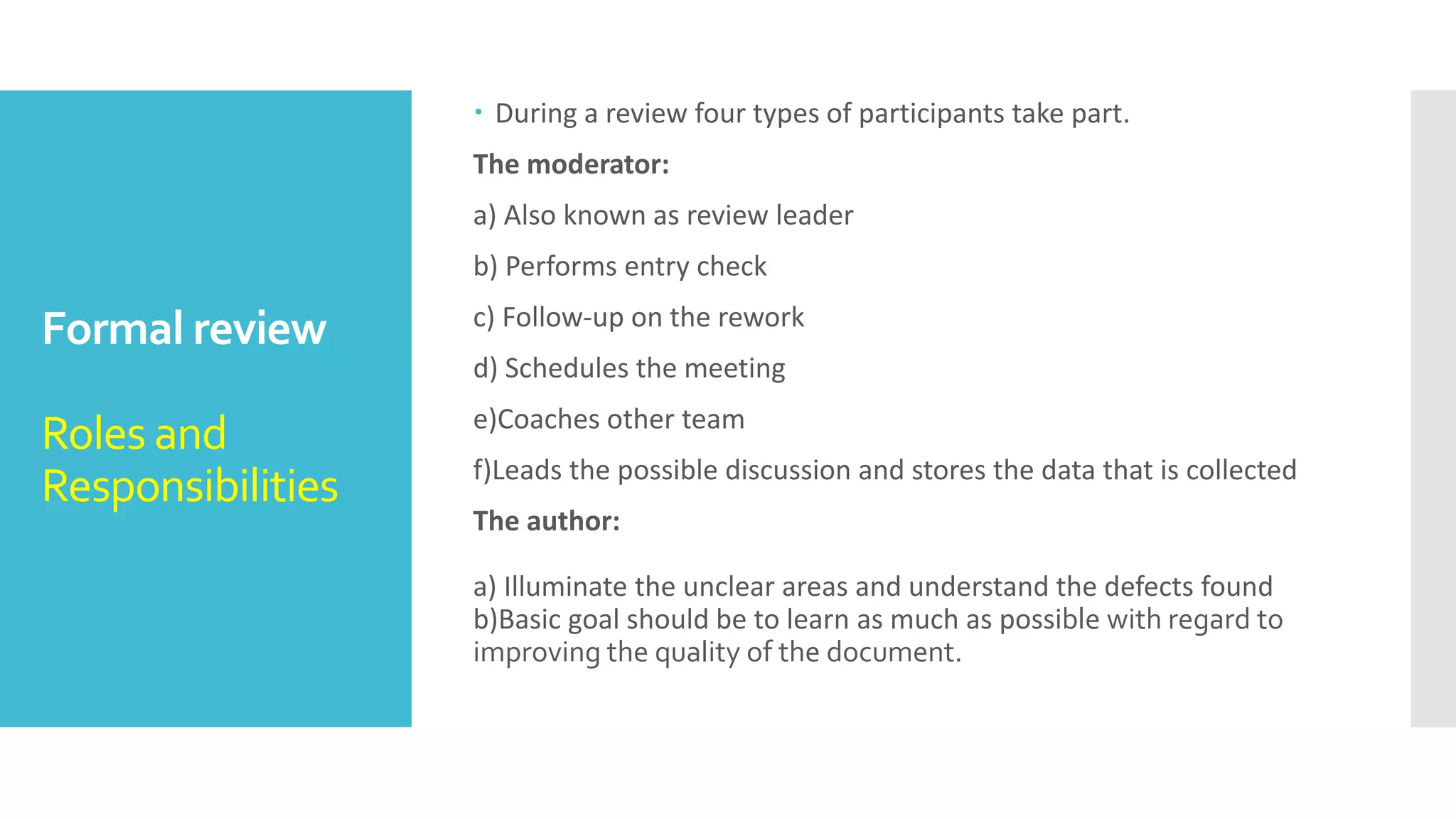 Static testing
technique
Formal review –
Rework /
Follow-up
 Rework: In this step if the number of defects found per page exceeds
the certain level then the document has to be reworked.
 Follow-up: In this step the moderator check to make sure that the
author has taken action on all known defects.
 