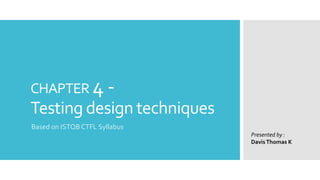 CHAPTER 4 -
Testing design techniques
Based on ISTQB CTFL Syllabus
Presented by :
DavisThomas K
 