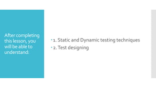 After completing
this lesson, you
will be able to
understand:
1. Static and Dynamic testing techniques
2.Test designing
 