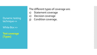 Dynamic testing
technique =>
White Box =>
Test coverage
[Types]
The different types of coverage are:
1) Statement coverage
2) Decision coverage
3) Condition coverage.
 