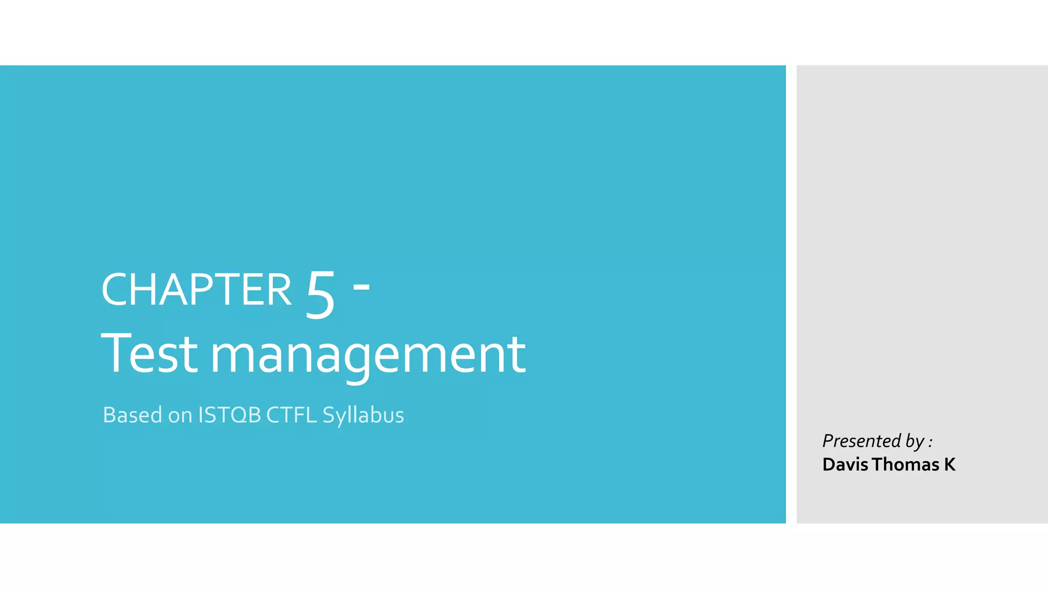 CHAPTER 5 -
Test management
Based on ISTQB CTFL Syllabus
Presented by :
DavisThomas K
 
