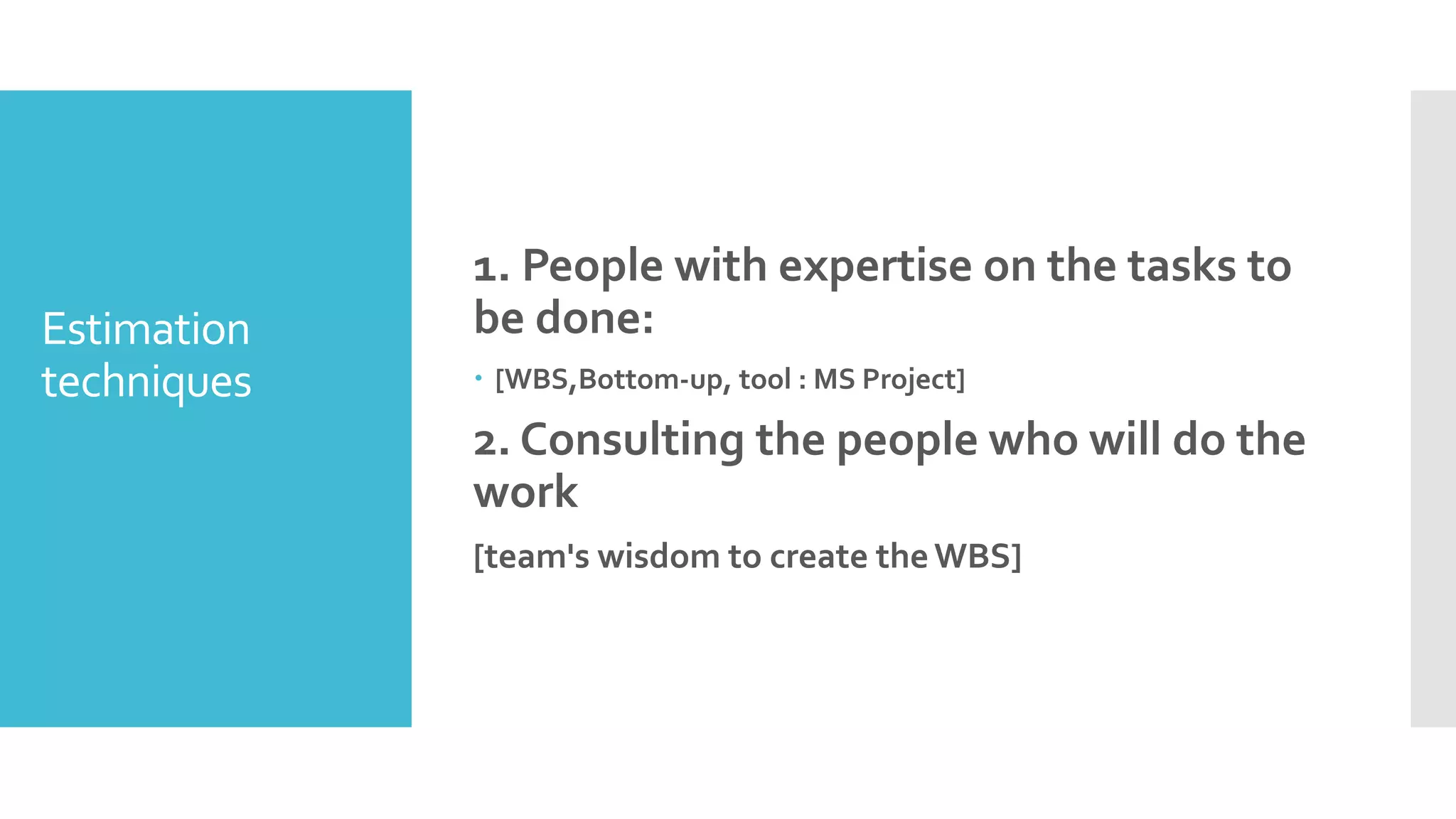 Estimation
techniques
1. People with expertise on the tasks to
be done:
 [WBS,Bottom-up, tool : MS Project]
2. Consulting the people who will do the
work
[team's wisdom to create theWBS]
 