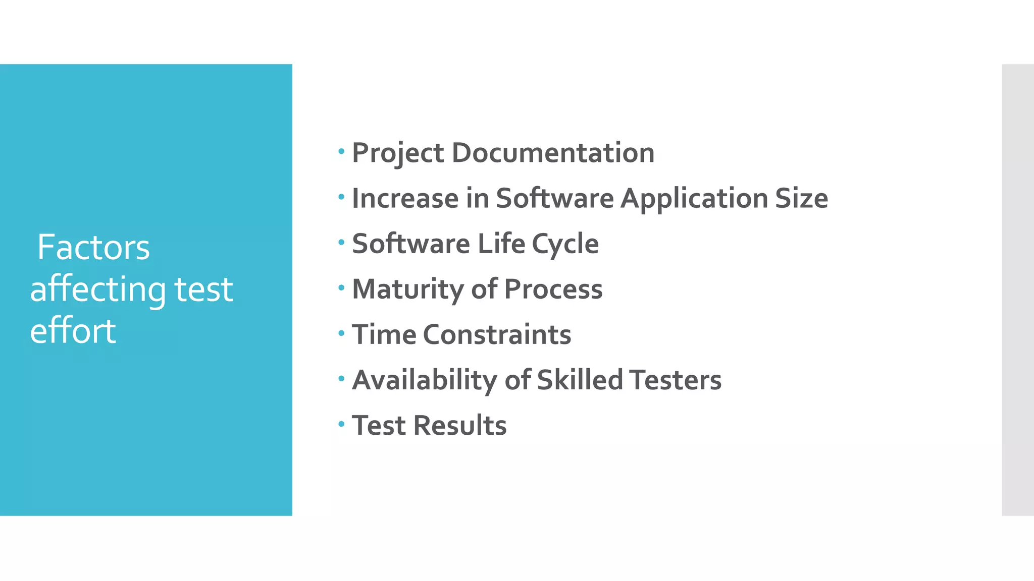 Factors
affecting test
effort
 Project Documentation
 Increase in Software Application Size
 Software Life Cycle
 Maturity of Process
 Time Constraints
 Availability of Skilled Testers
 Test Results
 