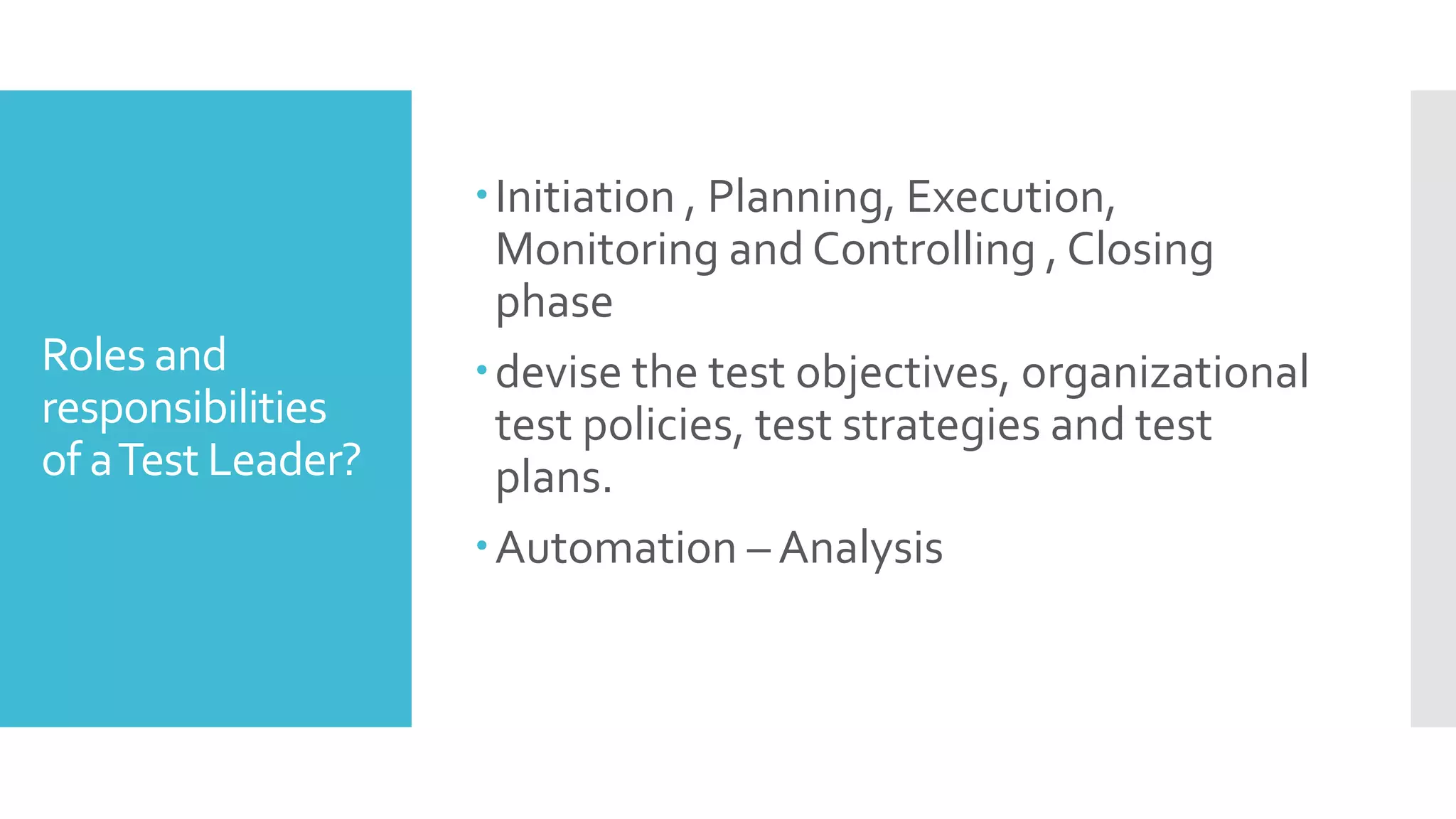 Roles and
responsibilities
of aTest Leader?
Initiation , Planning, Execution,
Monitoring and Controlling , Closing
phase
devise the test objectives, organizational
test policies, test strategies and test
plans.
Automation – Analysis
 