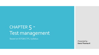 CHAPTER 5 -
Test management
Based on ISTQB CTFL Syllabus
Presented by :
DavisThomas K
 
