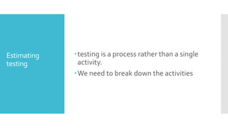 Estimating
testing
testing is a process rather than a single
activity.
We need to break down the activities
 
