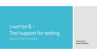 CHAPTER 6 -
Tool support for testing
Based on ISTQB CTFL Syllabus
Presented by :
DavisThomas K
 