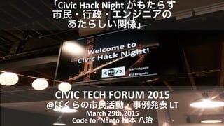 「Civic	
  Hack	
  Night	
  がもたらす	
  
市民・行政・エンジニアの	
  
あたらしい関係」 	
  
CIVIC	
  TECH	
  FORUM	
  2015	
  
@ぼくらの市民活動・事例発表	
  LT	
  
March	
  29th,2015	
  
Code	
  for	
  Nanto	
  松本	
  八治	
  
 