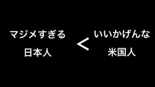いいかげんな	
  
	
  
米国人	
  
マジメすぎる	
  
	
  
日本人	
  
＜	
  
 