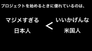 いいかげんな	
  
	
  
米国人	
  
マジメすぎる	
  
	
  
日本人	
  
＜	
  
プロジェクトを始めるときに優れているのは、	
  
 