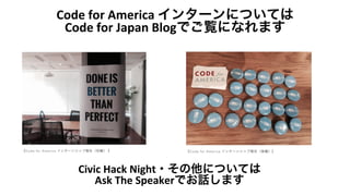 Code	
  for	
  America	
  インターンについては	
  
Code	
  for	
  Japan	
  Blogでご覧になれます	
  	
  
Civic	
  Hack	
  Night・その他については	
  
Ask	
  The	
  Speakerでお話します	
  	
  
 