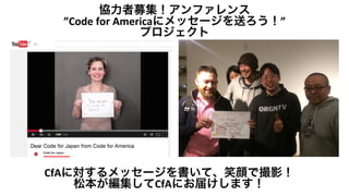 協力者募集！アンファレンス	
  
”Code	
  for	
  Americaにメッセージを送ろう！”	
  
プロジェクト	
  
CfAに対するメッセージを書いて、笑顔で撮影！	
  
松本が編集してCfAにお届けします！	
  
 