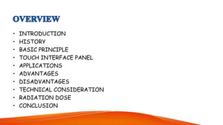 • INTRODUCTION
• HISTORY
• BASIC PRINCIPLE
• TOUCH INTERFACE PANEL
• APPLICATIONS
• ADVANTAGES
• DISADVANTAGES
• TECHNICAL CONSIDERATION
• RADIATION DOSE
• CONCLUSION
 