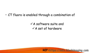 • CT fluoro is enabled through a combination of
A software suite and
A set of hardware
REF:https://info.blockimaging.com
 