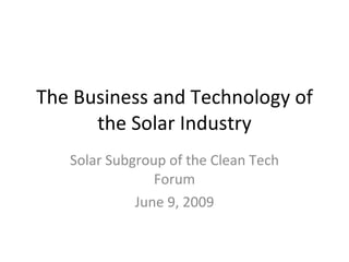 The Business and Technology of the Solar Industry Solar Subgroup of the Clean Tech Forum June 9, 2009 