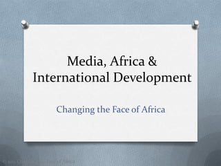 Media, Africa & International Development  Changing the Face of Africa  © 2011 Changing the Face of Africa  