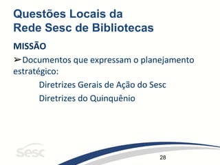 28
Questões Locais da
Rede Sesc de Bibliotecas
MISSÃO
➢Documentos que expressam o planejamento
estratégico:
Diretrizes Gerais de Ação do Sesc
Diretrizes do Quinquênio
 