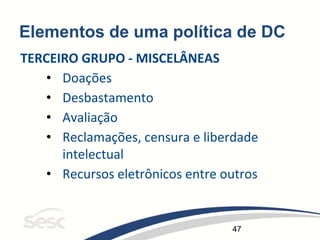 47
Elementos de uma política de DC
TERCEIRO GRUPO - MISCELÂNEAS
• Doações
• Desbastamento
• Avaliação
• Reclamações, censura e liberdade
intelectual
• Recursos eletrônicos entre outros
 
