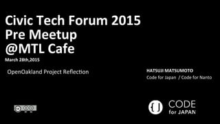 Civic	
  Tech	
  Forum	
  2015	
  
Pre	
  Meetup	
  
@MTL	
  Cafe	
  
March	
  28th,2015	
  
OpenOakland	
  Project	
  Reﬂec2on	
   HATSUJI	
  MATSUMOTO	
  
Code	
  for	
  Japan	
  	
  /	
  Code	
  for	
  Nanto	
  
 