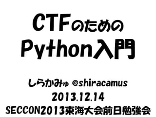 CTFのための
Python入門
しらかみゅ @shiracamus
2013.12.14
SECCON2013東海大会前日勉強会

 