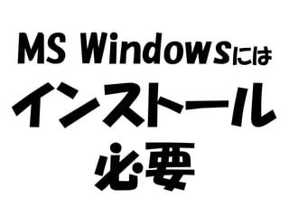 MS Windowsには

インストール
必要

 