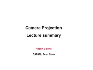 Robert Collins
CSE486, Penn State
Camera Projection
Lecture summary
 