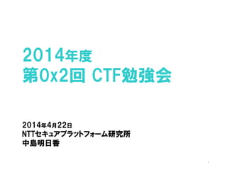 2014年度
第0x2回 CTF勉強会
2014年4月22日
NTTセキュアプラットフォーム研究所
中島明日香
1
 
