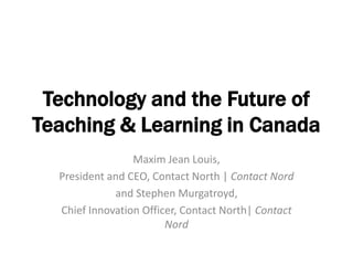 Technology and the Future of
Teaching & Learning in Canada
                 Maxim Jean Louis,
  President and CEO, Contact North | Contact Nord
             and Stephen Murgatroyd,
  Chief Innovation Officer, Contact North| Contact
                        Nord
 
