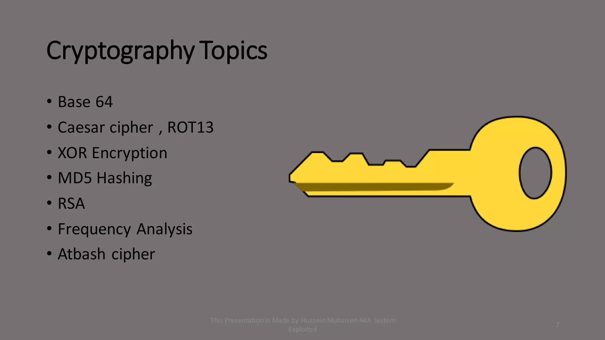 Cryptography Topics
• Base 64
• Caesar cipher , ROT13
• XOR Encryption
• MD5 Hashing
• RSA
• Frequency Analysis
• Atbash cipher
7
This Presentation Is Made by Hussein Muhaisen AKA System
Exploited
 
