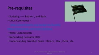 Pre-requisites
• Scripting ---> Python , and Bash.
• Linux Commands -
https://overthewire.org/wargames/bandit/
https://tryhackme.com/room/zthlinux
• Web Fundamentals
• Networking Fundamentals
• Understanding Number Bases : Binary , Hex , Octa , etc.
5
This Presentation Is Made by Hussein Muhaisen AKA System
Exploited
 