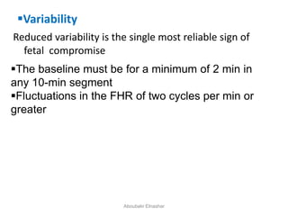Variability
Reduced variability is the single most reliable sign of
fetal compromise
The baseline must be for a minimum of 2 min in
any 10-min segment
Fluctuations in the FHR of two cycles per min or
greater
Aboubakr Elnashar
 