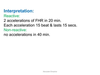 Interpretation:
Reactive:
2 accelerations of FHR in 20 min.
Each acceleration 15 beat & lasts 15 secs.
Non-reactive:
no accelerations in 40 min.
Aboubakr Elnashar
 