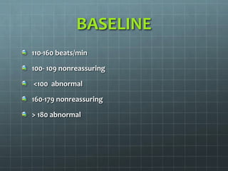 BASELINE
110-160 beats/min
100- 109 nonreassuring
<100 abnormal
160-179 nonreassuring
> 180 abnormal
 