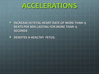 ACCELERATIONS
INCREASE IN FETAL HEART RATE OF MORE THAN 15
BEATS PER MIN LASTING FOR MORE THAN 15
SECONDS
DENOTES A HEALTHY FETUS.
 