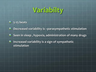 Variabilty
5-25 beats
Decreased variability is –parasympathetic stimulation
Seen in sleep , hypoxia, administration of many drugs
Increased variability is a sign of sympathetic
stimulation
 