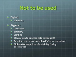 Not to be used
Typical:
shoulders
Atypical :
Overshoot
Saltatory
Lambda
Slow return to baseline (late component)
Baseline returns to a lower level(after deceleration)
Biphasic(W shape)loss of variability during
deceleration
 