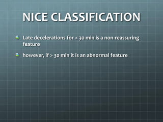 NICE CLASSIFICATION
Late decelerations for < 30 min is a non-reassuring
feature
however, if > 30 min it is an abnormal feature
 