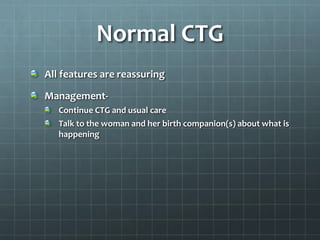 Normal CTG
All features are reassuring
Management-
Continue CTG and usual care
Talk to the woman and her birth companion(s) about what is
happening
 