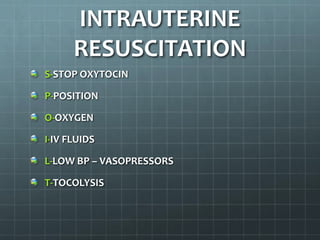 INTRAUTERINE
RESUSCITATION
S-STOP OXYTOCIN
P-POSITION
O-OXYGEN
I-IV FLUIDS
L-LOW BP – VASOPRESSORS
T-TOCOLYSIS
 